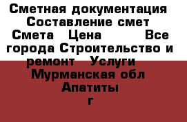 Сметная документация. Составление смет. Смета › Цена ­ 500 - Все города Строительство и ремонт » Услуги   . Мурманская обл.,Апатиты г.